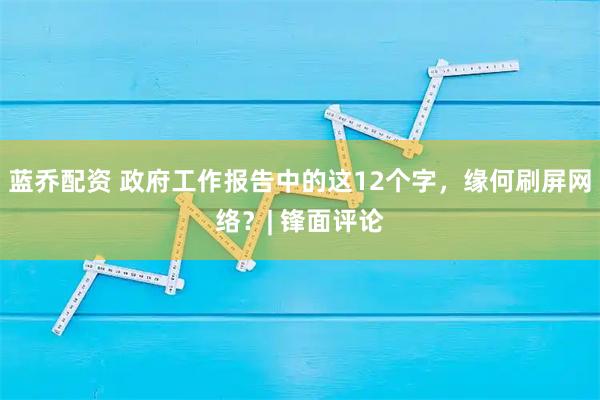 蓝乔配资 政府工作报告中的这12个字，缘何刷屏网络？| 锋面评论