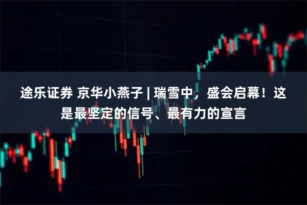 途乐证券 京华小燕子 | 瑞雪中，盛会启幕！这是最坚定的信号、最有力的宣言