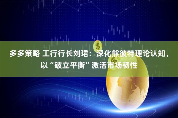 多多策略 工行行长刘珺：深化熊彼特理论认知，以“破立平衡”激活市场韧性