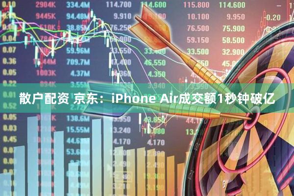 散户配资 京东：iPhone Air成交额1秒钟破亿