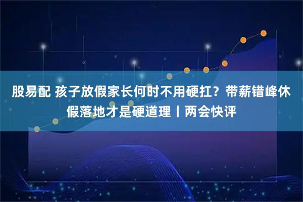 股易配 孩子放假家长何时不用硬扛？带薪错峰休假落地才是硬道理丨两会快评