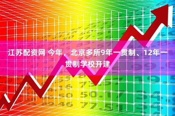 江苏配资网 今年，北京多所9年一贯制、12年一贯制学校开建