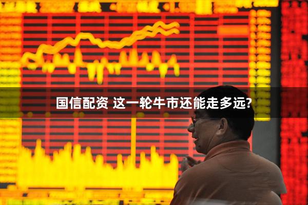 国信配资 这一轮牛市还能走多远?