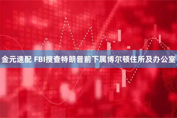 金元速配 FBI搜查特朗普前下属博尔顿住所及办公室