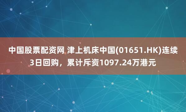 中国股票配资网 津上机床中国(01651.HK)连续3日回购,累计斥资1097.24万港元