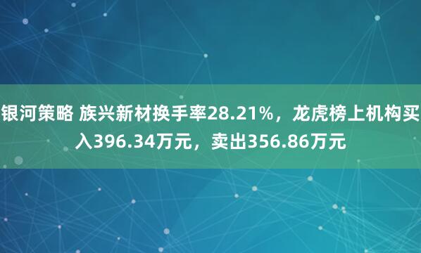 银河策略 族兴新材换手率28.21%,龙虎榜上机构买入396.34万元,卖出356.86万元