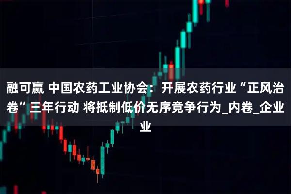 融可赢 中国农药工业协会：开展农药行业“正风治卷”三年行动 将抵制低价无序竞争行为_内卷_企业