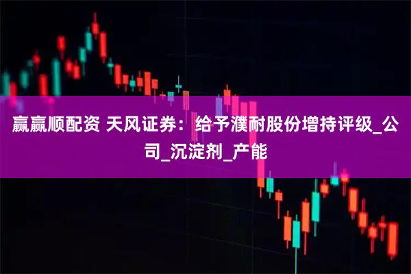 赢赢顺配资 天风证券：给予濮耐股份增持评级_公司_沉淀剂_产能