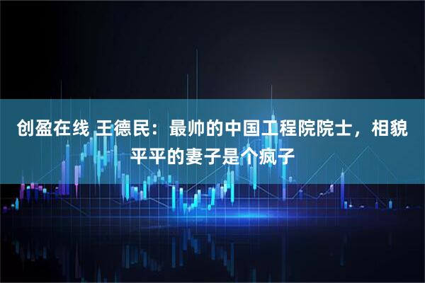 创盈在线 王德民：最帅的中国工程院院士，相貌平平的妻子是个疯子