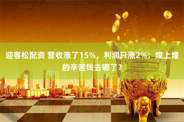 迎客松配资 营收涨了15%，利润只涨2%：煌上煌的辛苦钱去哪了？