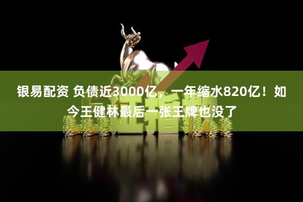 银易配资 负债近3000亿，一年缩水820亿！如今王健林最后一张王牌也没了