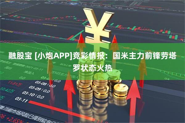 融股宝 [小炮APP]竞彩情报：国米主力前锋劳塔罗状态火热