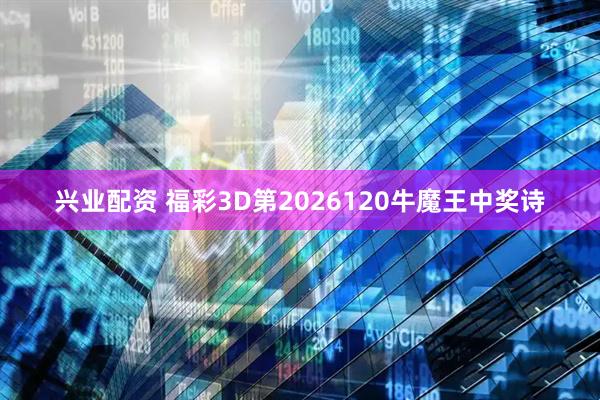 兴业配资 福彩3D第2026120牛魔王中奖诗