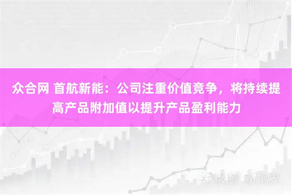 众合网 首航新能：公司注重价值竞争，将持续提高产品附加值以提升产品盈利能力