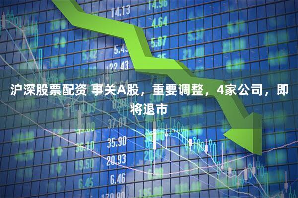 沪深股票配资 事关A股，重要调整，4家公司，即将退市