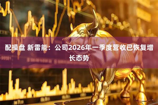 配操盘 新雷能：公司2026年一季度营收已恢复增长态势